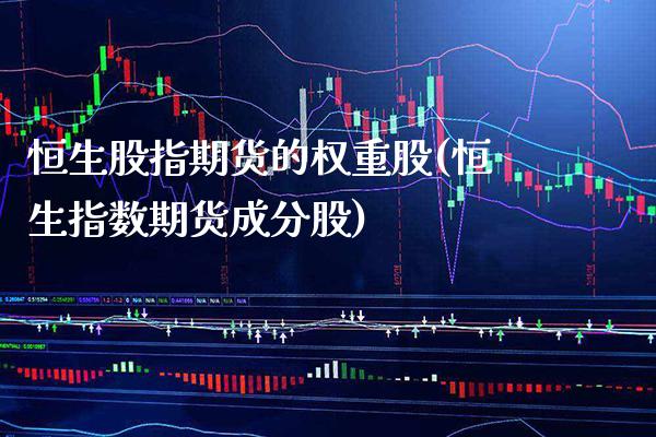 恒生股指期货的权重股(恒生指数期货成分股)_https://www.xmqjcw.com_期货直播室_第1张