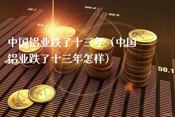 中国铝业跌了十三年（中国铝业跌了十三年怎样）_https://www.xmqjcw.com_期货直播室_第1张
