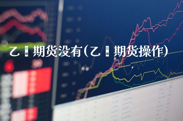 乙烯期货没有(乙烯期货操作)_https://www.xmqjcw.com_股票投资_第1张