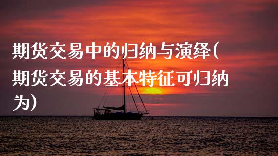 期货交易中的归纳与演绎(期货交易的基本特征可归纳为)_https://www.xmqjcw.com_期货行情_第1张