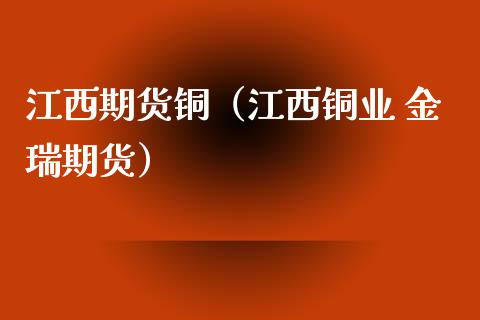 江西期货铜（江西铜业 金瑞期货）_https://www.xmqjcw.com_期货行情_第1张