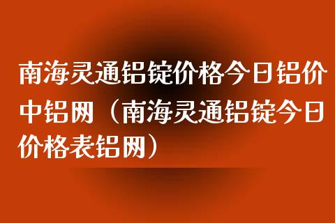 南海灵通铝锭价格今日铝价中铝网（南海灵通铝锭今日价格表铝网）_https://www.xmqjcw.com_期货直播室_第1张