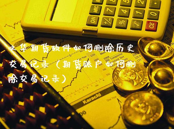 文华期货软件如何删除历史交易记录（期货账户如何删除交易记录）_https://www.xmqjcw.com_期货行情_第1张