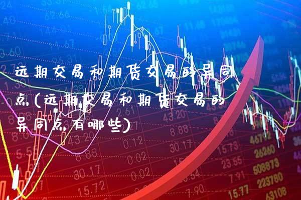 远期交易和期货交易的异同点(远期交易和期货交易的异同点有哪些)_https://www.xmqjcw.com_期货行情_第1张