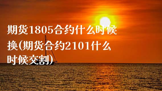 期货1805合约什么时候换(期货合约2101什么时候交割)_https://www.xmqjcw.com_期货百科_第1张