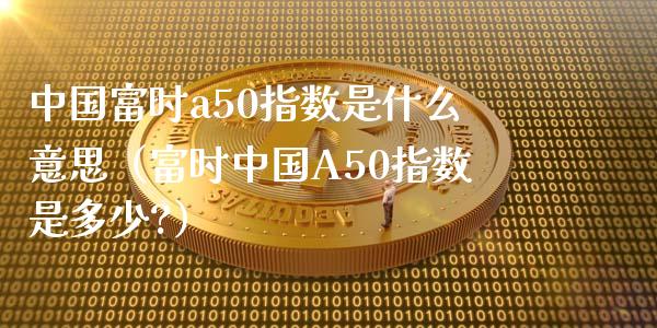 中国富时a50指数是什么意思（富时中国A50指数是多少?）_https://www.xmqjcw.com_期货投资_第1张