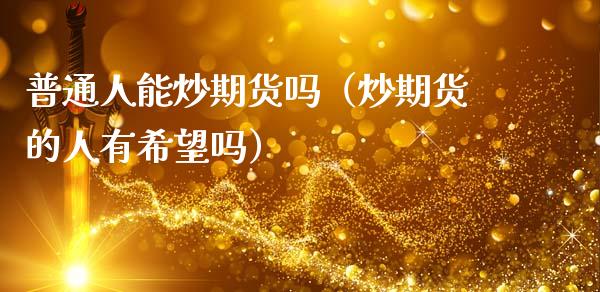普通人能炒期货吗（炒期货的人有希望吗）_https://www.xmqjcw.com_期货投资_第1张