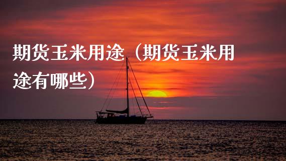 期货玉米用途（期货玉米用途有哪些）_https://www.xmqjcw.com_期货行情_第1张
