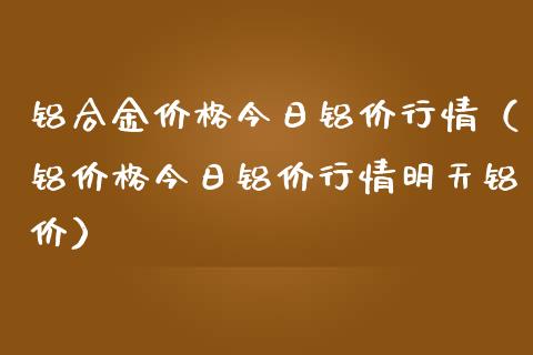 铝合金价格今日铝价行情（铝价格今日铝价行情明天铝价）_https://www.xmqjcw.com_期货直播室_第1张
