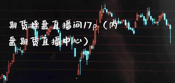 期货操盘直播间17p（内盘期货直播中心）_https://www.xmqjcw.com_期货投资_第1张