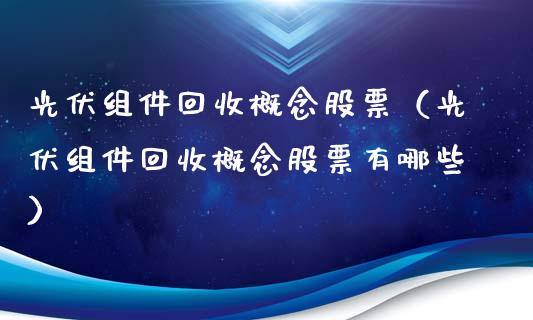 光伏组件回收概念股票（光伏组件回收概念股票有哪些）_https://www.xmqjcw.com_股票投资_第1张