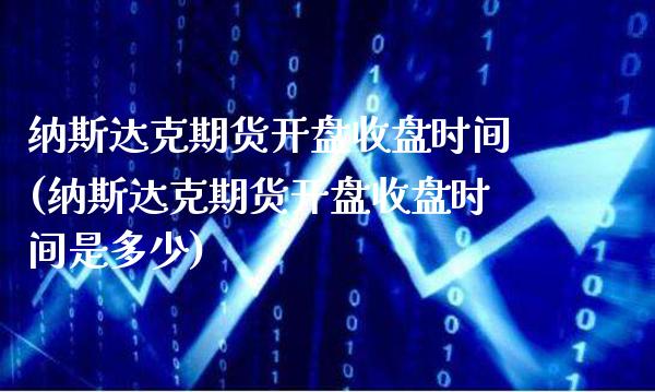 纳斯达克期货**收盘时间(纳斯达克期货**收盘时间是多少)_https://www.xmqjcw.com_期货开户_第1张
