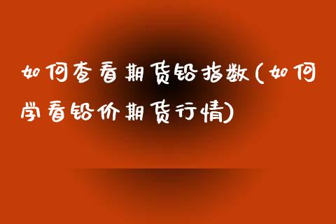 如何查看期货铅指数(如何学看铅价期货行情)_https://www.xmqjcw.com_期货百科_第1张