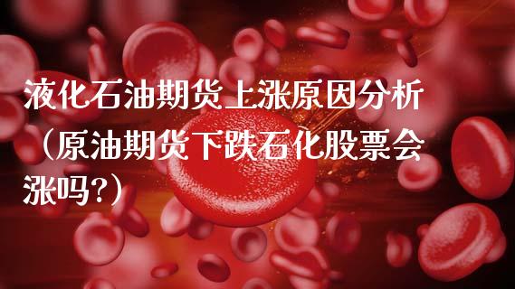 液化石油期货上涨原因分析（原油期货下跌石化股票会涨吗?）_https://www.xmqjcw.com_期货行情_第1张
