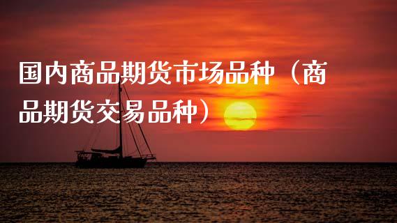 国内商品期货市场品种（商品期货交易品种）_https://www.xmqjcw.com_期货直播室_第1张