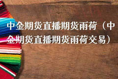 中金期货直播期货雨荷（中金期货直播期货雨荷交易）_https://www.xmqjcw.com_期货行情_第1张