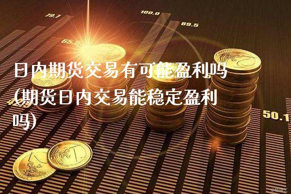 日内期货交易有可能盈利吗(期货日内交易能稳定盈利吗)_https://www.xmqjcw.com_期货行情_第1张