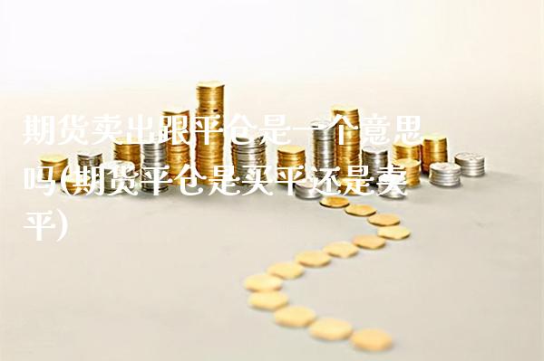 期货卖出跟平仓是一个意思吗(期货平仓是买平还是卖平)_https://www.xmqjcw.com_期货行情_第1张
