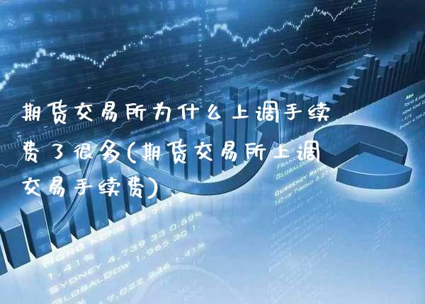 期货交易所为什么上调手续费了很多(期货交易所上调交易手续费)_https://www.xmqjcw.com_期货百科_第1张