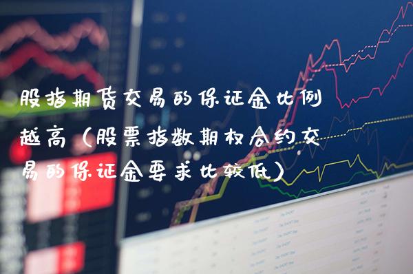 股指期货交易的保证金比例越高（股票指数期权合约交易的保证金要求比较低）_https://www.xmqjcw.com_期货投资_第1张