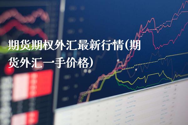 期货期权外汇最新行情(期货外汇一手价格)_https://www.xmqjcw.com_期货百科_第1张