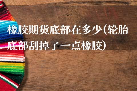 橡胶期货底部在多少(轮胎底部刮掉了一点橡胶)_https://www.xmqjcw.com_期货投资_第1张