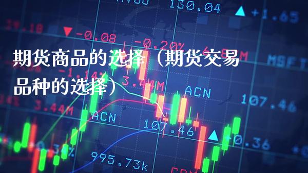 期货商品的选择（期货交易品种的选择）_https://www.xmqjcw.com_期货行情_第1张