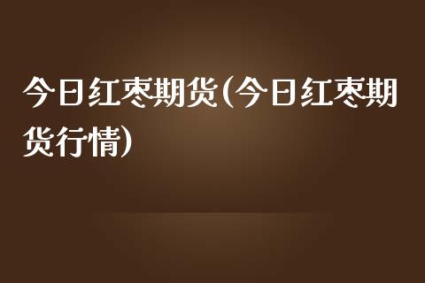 今日红枣期货(今日红枣期货行情)_https://www.xmqjcw.com_期货行情_第1张