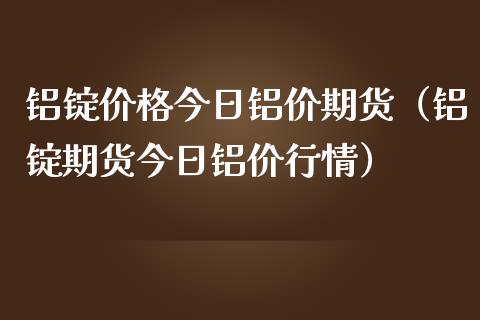 铝锭价格今日铝价期货（铝锭期货今日铝价行情）_https://www.xmqjcw.com_期货直播室_第1张