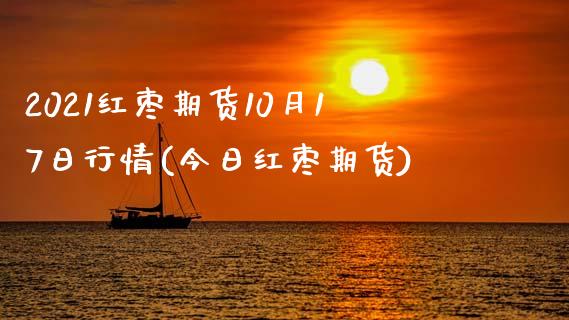 2021红枣期货10月17日行情(今日红枣期货)_https://www.xmqjcw.com_期货投资_第1张