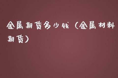 金属期货多少钱（金属材料期货）_https://www.xmqjcw.com_期货投资_第1张