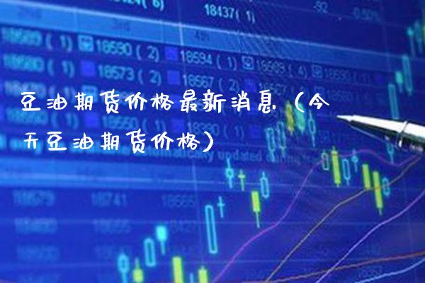 豆油期货价格最新消息（今天豆油期货价格）_https://www.xmqjcw.com_期货投资_第1张