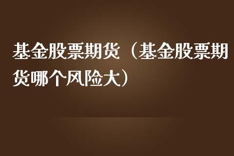 基金股票期货（基金股票期货哪个风险大）_https://www.xmqjcw.com_期货投资_第1张