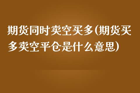 期货同时卖空买多(期货买多卖空平仓是什么意思)_https://www.xmqjcw.com_期货直播室_第1张