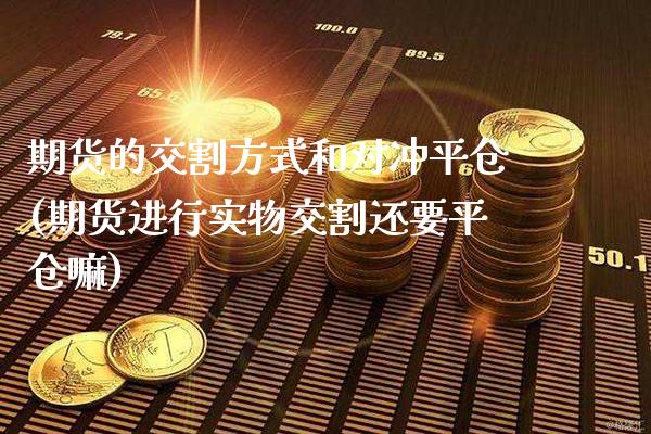 期货的交割方式和对冲平仓(期货进行实物交割还要平仓嘛)_https://www.xmqjcw.com_期货百科_第1张
