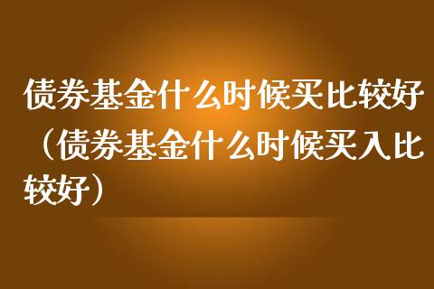 债券基金什么时候买比较好（债券基金什么时候买入比较好）_https://www.xmqjcw.com_基金理财_第1张
