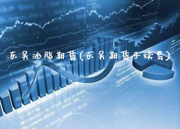 东吴油脂期货(东吴期货手续费)_https://www.xmqjcw.com_期货投资_第1张