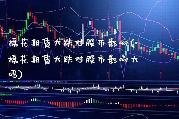 棉花期货大跌对股市影响(棉花期货大跌对股市影响大吗)_https://www.xmqjcw.com_期货投资_第1张
