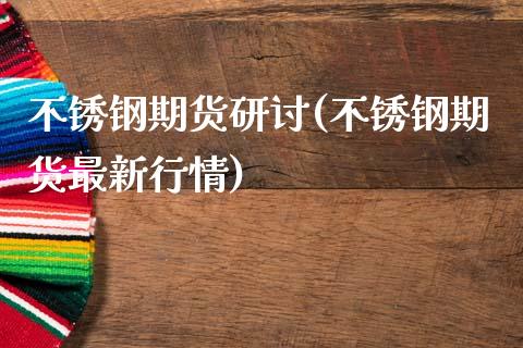 不锈钢期货研讨(不锈钢期货最新行情)_https://www.xmqjcw.com_期货直播室_第1张