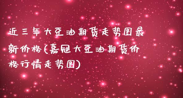 近三年大豆油期货走势图最新价格(嘉冠大豆油期货价格行情走势图)_https://www.xmqjcw.com_基金理财_第1张