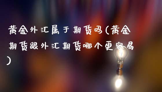 黄金外汇属于期货吗(黄金期货跟外汇期货哪个更容易)_https://www.xmqjcw.com_股票投资_第1张