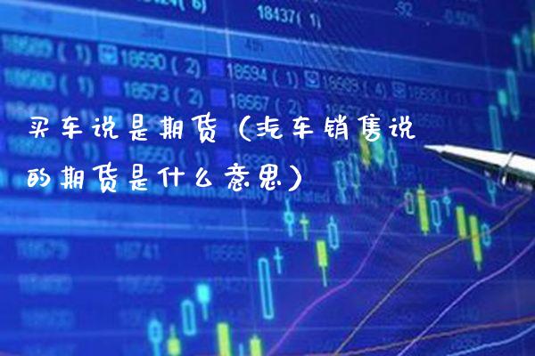 买车说是期货（汽车销售说的期货是什么意思）_https://www.xmqjcw.com_期货投资_第1张