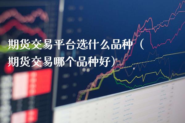 期货交易平台选什么品种（期货交易哪个品种好）_https://www.xmqjcw.com_期货直播室_第1张