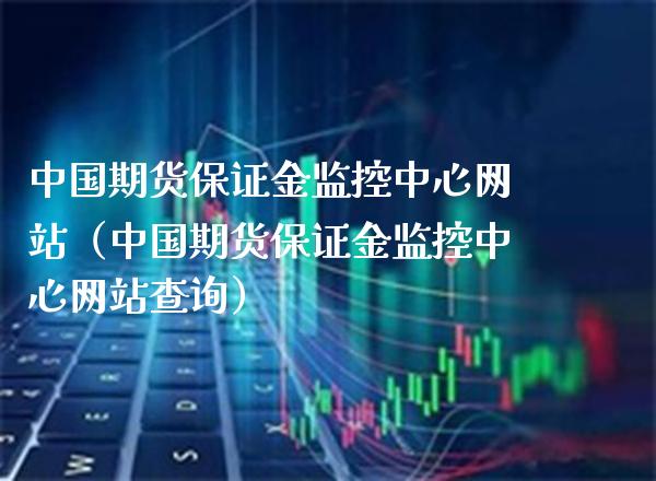 中国期货保证金监控中心网站（中国期货保证金监控中心网站查询）_https://www.xmqjcw.com_期货投资_第1张