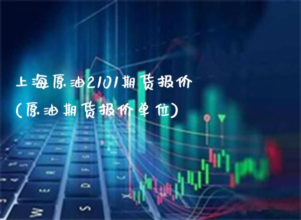 上海原油2101期货报价(原油期货报价单位)_https://www.xmqjcw.com_基金理财_第1张