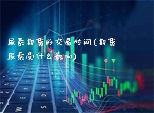 尿素期货的交易时间(期货尿素受什么影响)_https://www.xmqjcw.com_期货行情_第1张