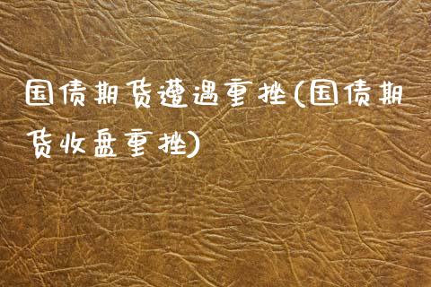 国债期货遭遇重挫(国债期货收盘重挫)_https://www.xmqjcw.com_基金理财_第1张