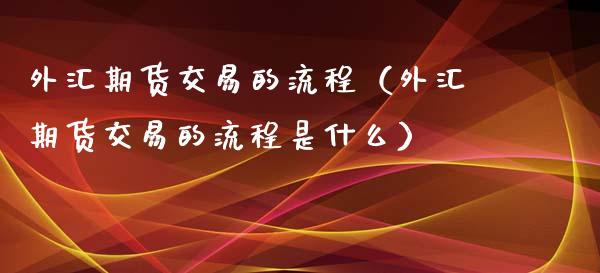 外汇期货交易的流程（外汇期货交易的流程是什么）_https://www.xmqjcw.com_期货直播室_第1张