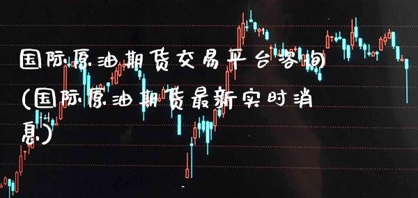 国际原油期货交易平台咨询(国际原油期货最新实时消息)_https://www.xmqjcw.com_期货投资_第1张