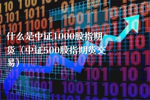 什么是中证1000股指期货（中证500股指期货交易）_https://www.xmqjcw.com_期货投资_第1张